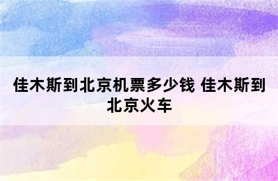 佳木斯到北京机票多少钱 佳木斯到北京火车